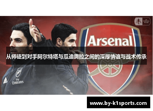 从师徒到对手阿尔特塔与瓜迪奥拉之间的深厚情谊与战术传承