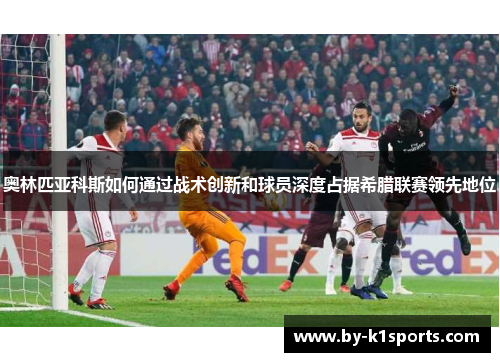 奥林匹亚科斯如何通过战术创新和球员深度占据希腊联赛领先地位