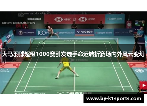 大马羽球超级1000赛引发选手命运转折赛场内外风云变幻