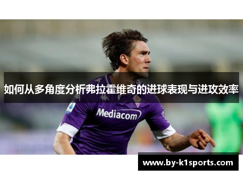 如何从多角度分析弗拉霍维奇的进球表现与进攻效率