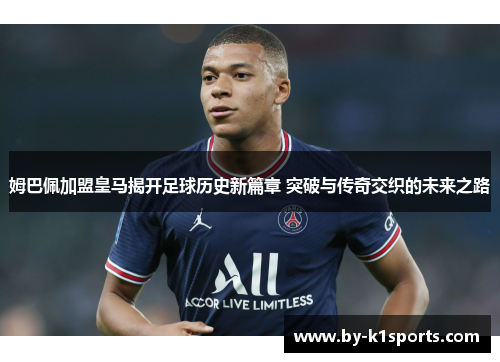 姆巴佩加盟皇马揭开足球历史新篇章 突破与传奇交织的未来之路
