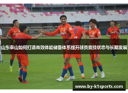 山东泰山如何打造高效体能储备体系提升球员竞技状态与长期发展