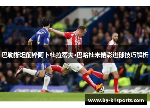 巴勒斯坦前锋阿卜杜拉蒂夫·巴哈杜米精彩进球技巧解析