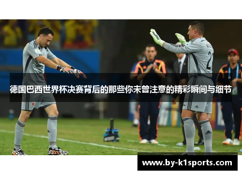 德国巴西世界杯决赛背后的那些你未曾注意的精彩瞬间与细节