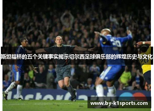斯坦福桥的五个关键事实揭示切尔西足球俱乐部的辉煌历史与文化