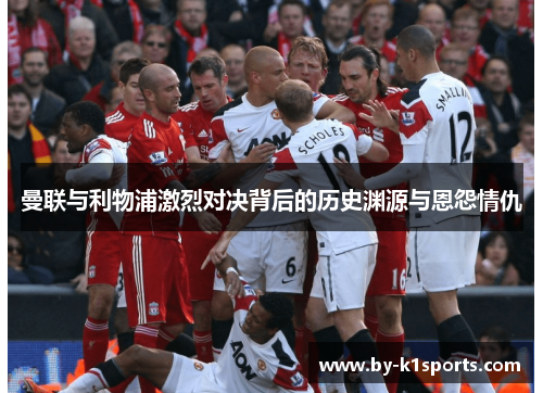 曼联与利物浦激烈对决背后的历史渊源与恩怨情仇