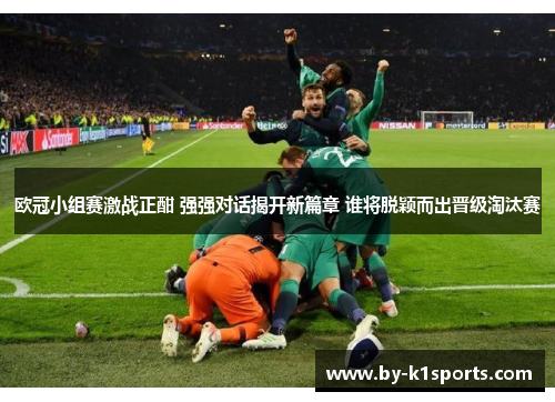 欧冠小组赛激战正酣 强强对话揭开新篇章 谁将脱颖而出晋级淘汰赛