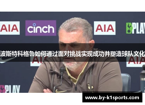 波斯特科格鲁如何通过面对挑战实现成功并塑造球队文化