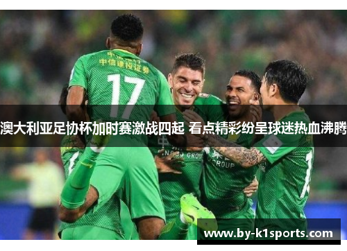 澳大利亚足协杯加时赛激战四起 看点精彩纷呈球迷热血沸腾