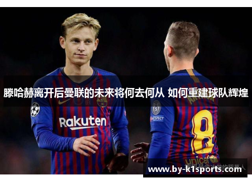 滕哈赫离开后曼联的未来将何去何从 如何重建球队辉煌