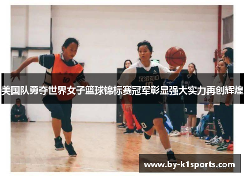 美国队勇夺世界女子篮球锦标赛冠军彰显强大实力再创辉煌