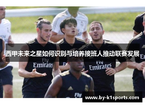 西甲未来之星如何识别与培养接班人推动联赛发展