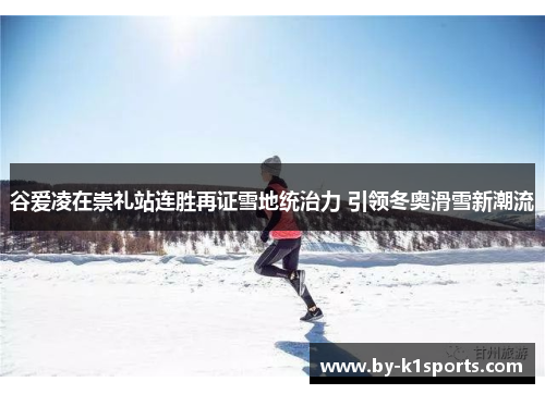 谷爱凌在崇礼站连胜再证雪地统治力 引领冬奥滑雪新潮流