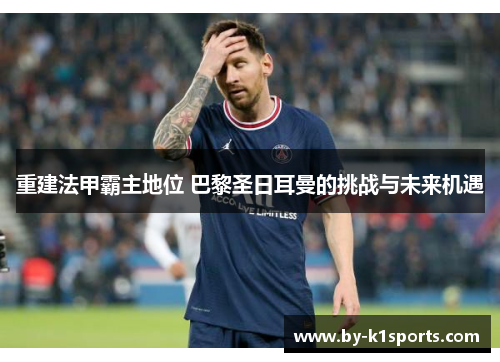 重建法甲霸主地位 巴黎圣日耳曼的挑战与未来机遇