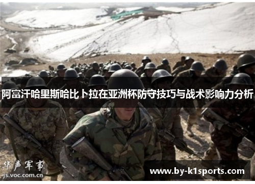 阿富汗哈里斯哈比卜拉在亚洲杯防守技巧与战术影响力分析