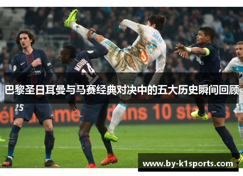巴黎圣日耳曼与马赛经典对决中的五大历史瞬间回顾