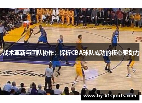战术革新与团队协作：探析CBA球队成功的核心驱动力
