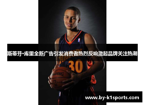 斯蒂芬·库里全新广告引发消费者热烈反响激起品牌关注热潮