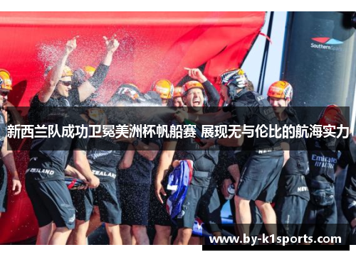 新西兰队成功卫冕美洲杯帆船赛 展现无与伦比的航海实力