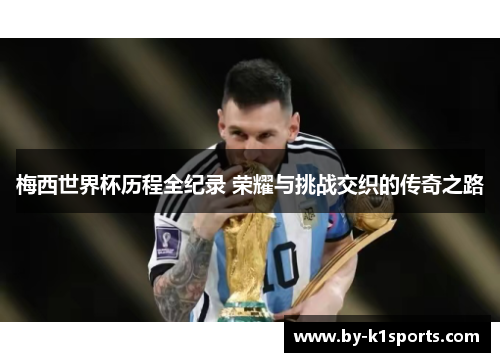梅西世界杯历程全纪录 荣耀与挑战交织的传奇之路