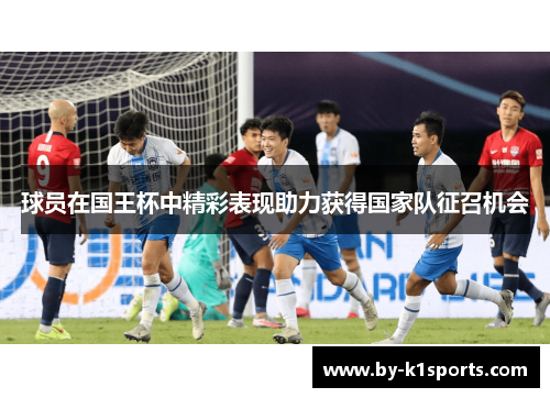 球员在国王杯中精彩表现助力获得国家队征召机会