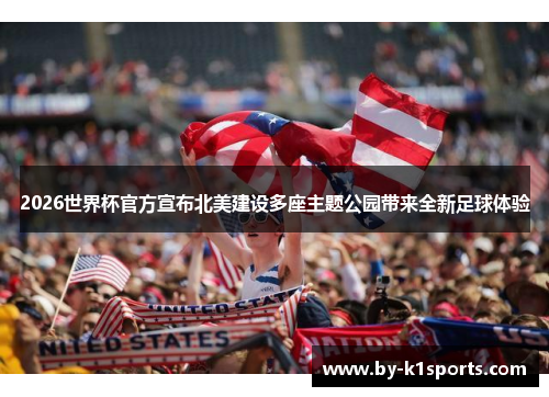 2026世界杯官方宣布北美建设多座主题公园带来全新足球体验