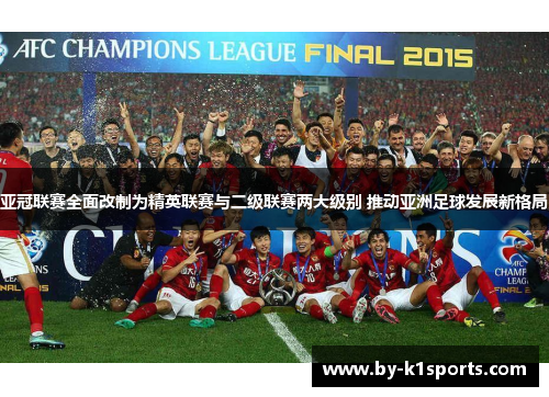 亚冠联赛全面改制为精英联赛与二级联赛两大级别 推动亚洲足球发展新格局