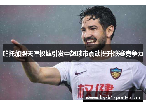帕托加盟天津权健引发中超球市震动提升联赛竞争力