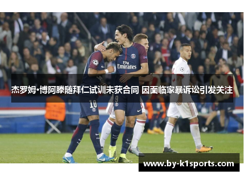 杰罗姆·博阿滕随拜仁试训未获合同 因面临家暴诉讼引发关注