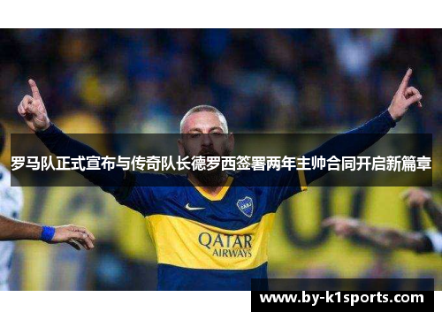 罗马队正式宣布与传奇队长德罗西签署两年主帅合同开启新篇章