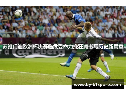 苏维门迪欧洲杯决赛临危受命力挽狂澜书写历史新篇章