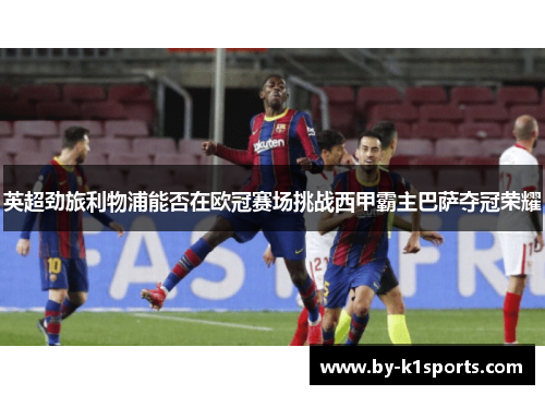 英超劲旅利物浦能否在欧冠赛场挑战西甲霸主巴萨夺冠荣耀