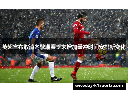 英超宣布取消冬歇期赛季末增加缓冲时间安排新变化