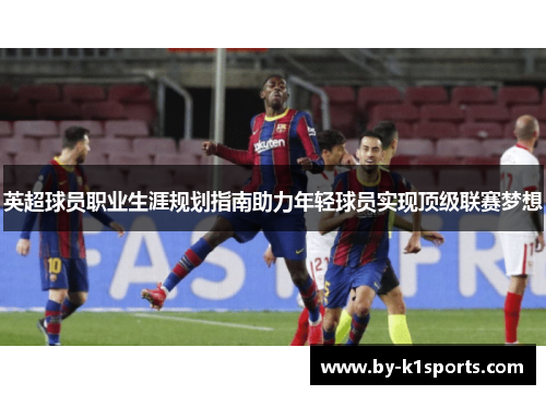 英超球员职业生涯规划指南助力年轻球员实现顶级联赛梦想
