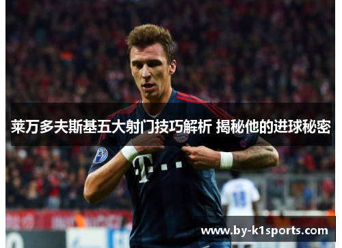 莱万多夫斯基五大射门技巧解析 揭秘他的进球秘密