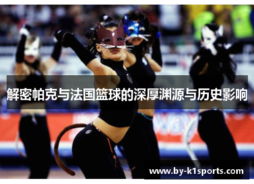 解密帕克与法国篮球的深厚渊源与历史影响