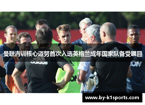 曼联青训核心迈努首次入选英格兰成年国家队备受瞩目